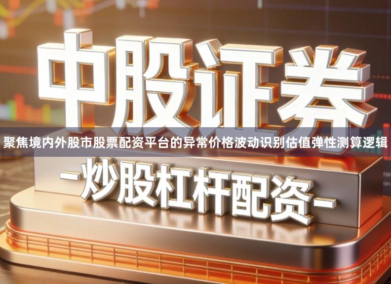 聚焦境内外股市股票配资平台的异常价格波动识别估值弹性测算逻辑