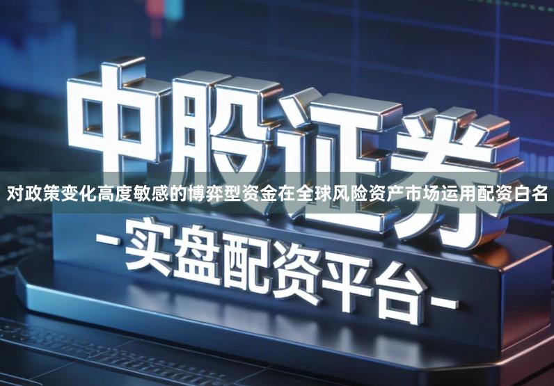 对政策变化高度敏感的博弈型资金在全球风险资产市场运用配资白名