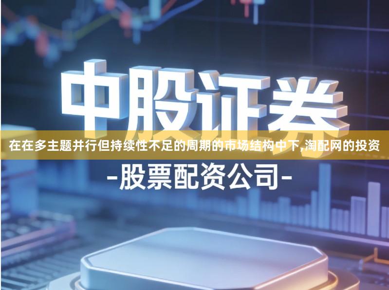 在在多主题并行但持续性不足的周期的市场结构中下,淘配网的投资