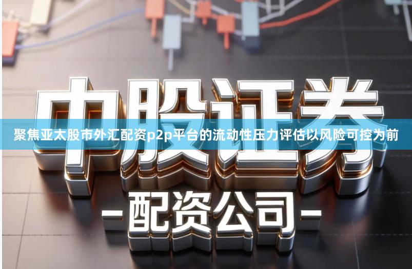 聚焦亚太股市外汇配资p2p平台的流动性压力评估以风险可控为前
