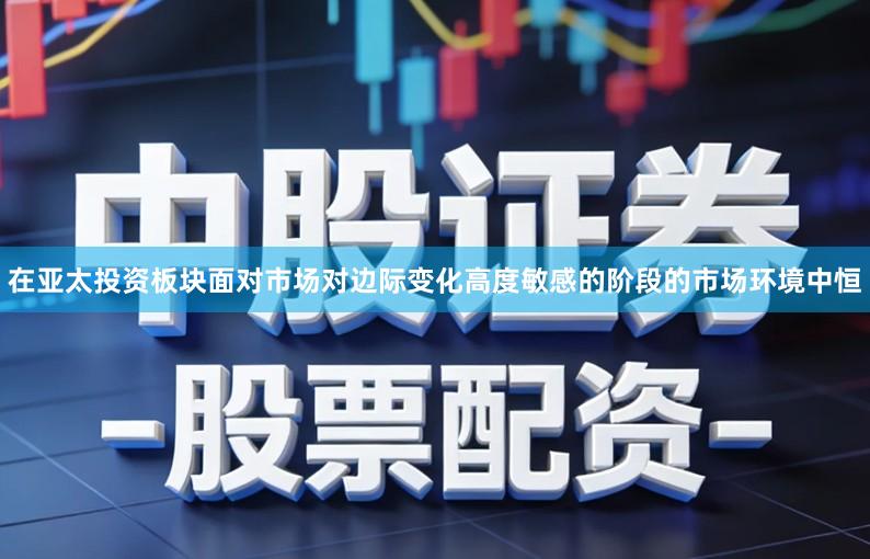 在亚太投资板块面对市场对边际变化高度敏感的阶段的市场环境中恒