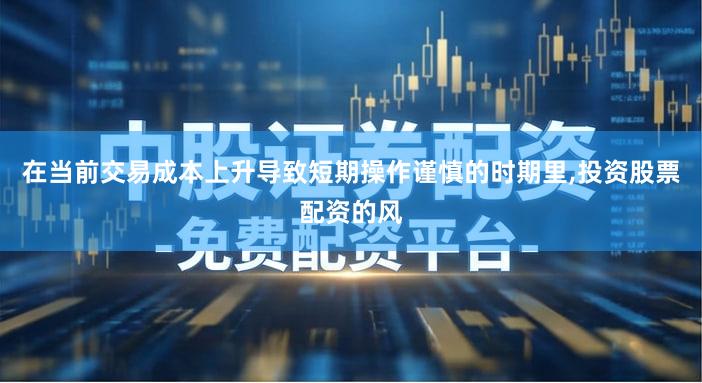 在当前交易成本上升导致短期操作谨慎的时期里,投资股票配资的风