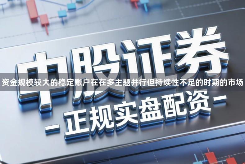 资金规模较大的稳定账户在在多主题并行但持续性不足的时期的市场