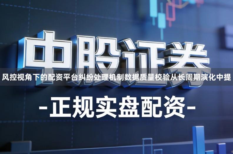 风控视角下的配资平台纠纷处理机制数据质量校验从长周期演化中提