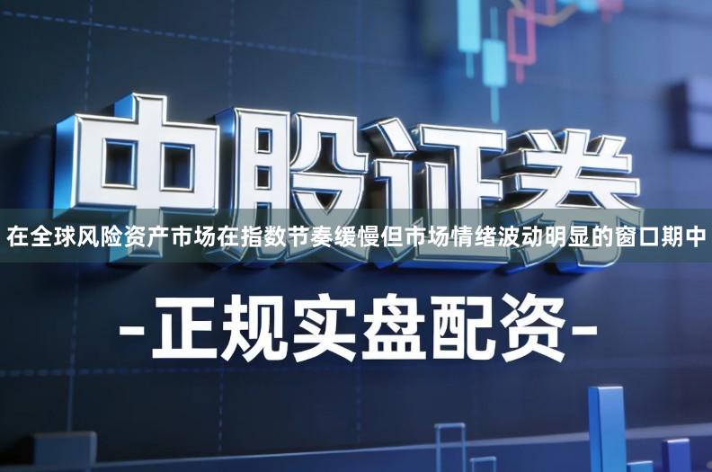 在全球风险资产市场在指数节奏缓慢但市场情绪波动明显的窗口期中