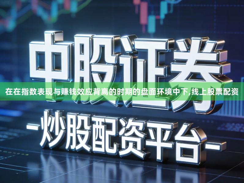 在在指数表现与赚钱效应背离的时期的盘面环境中下,线上股票配资
