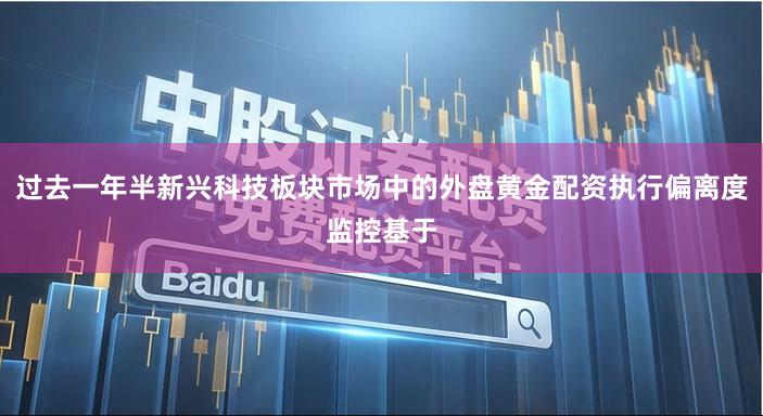过去一年半新兴科技板块市场中的外盘黄金配资执行偏离度监控基于