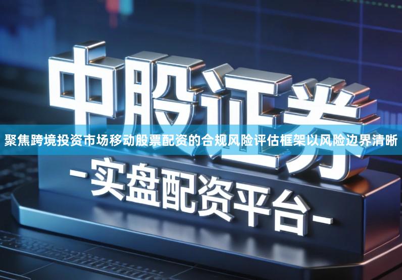 聚焦跨境投资市场移动股票配资的合规风险评估框架以风险边界清晰