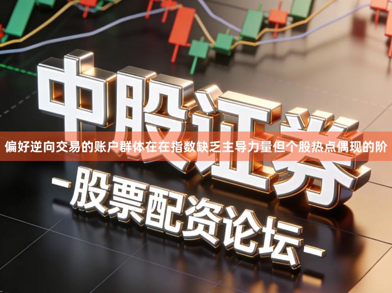 偏好逆向交易的账户群体在在指数缺乏主导力量但个股热点偶现的阶