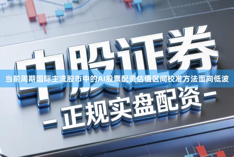 当前周期国际主流股市中的AI股票配资估值区间校准方法面向低波