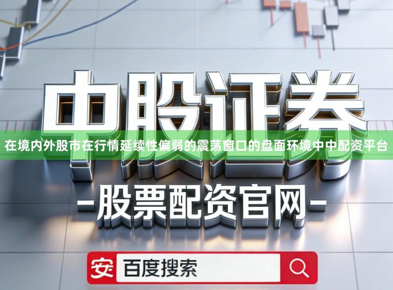 在境内外股市在行情延续性偏弱的震荡窗口的盘面环境中中配资平台