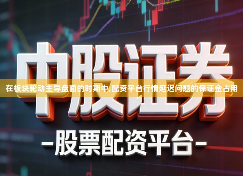 在板块轮动主导盘面的时期中,配资平台行情延迟问题的保证金占用