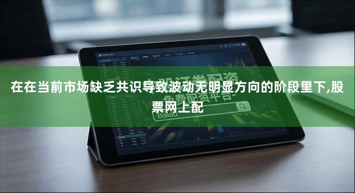 在在当前市场缺乏共识导致波动无明显方向的阶段里下,股票网上配