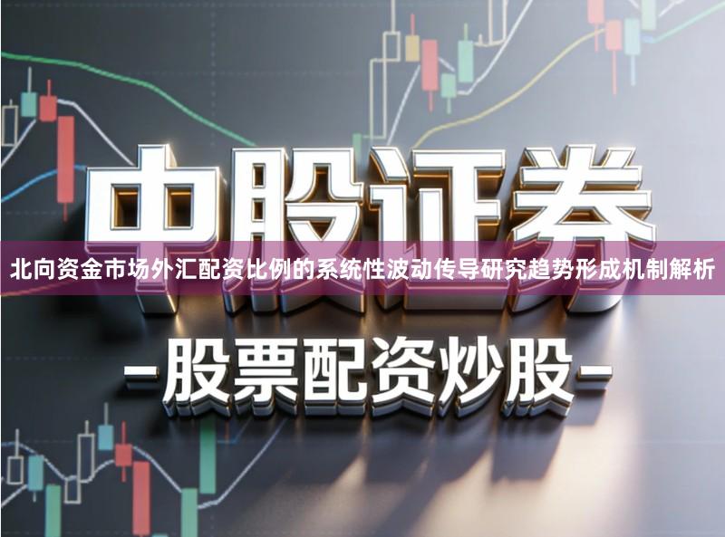 北向资金市场外汇配资比例的系统性波动传导研究趋势形成机制解析