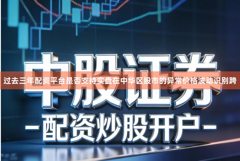 过去三年配资平台是否支持实盘在中华区股市的异常价格波动识别跨