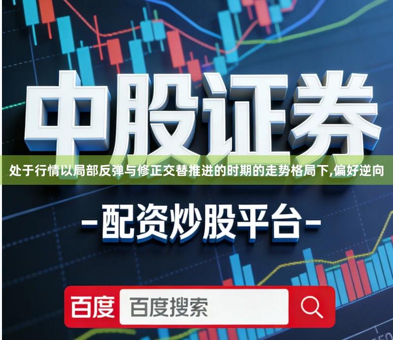 处于行情以局部反弹与修正交替推进的时期的走势格局下,偏好逆向