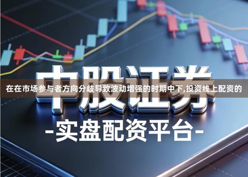 在在市场参与者方向分歧导致波动增强的时期中下,投资线上配资的