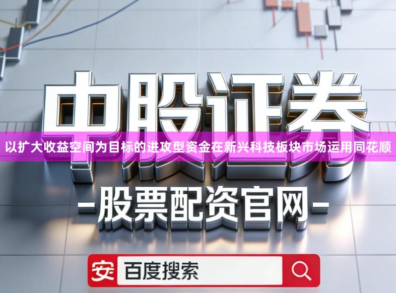 以扩大收益空间为目标的进攻型资金在新兴科技板块市场运用同花顺