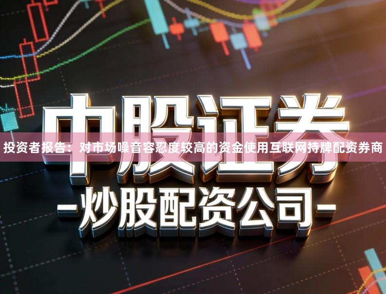 投资者报告：对市场噪音容忍度较高的资金使用互联网持牌配资券商