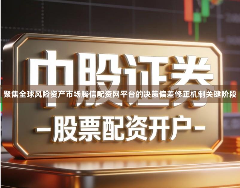 聚焦全球风险资产市场腾信配资网平台的决策偏差修正机制关键阶段