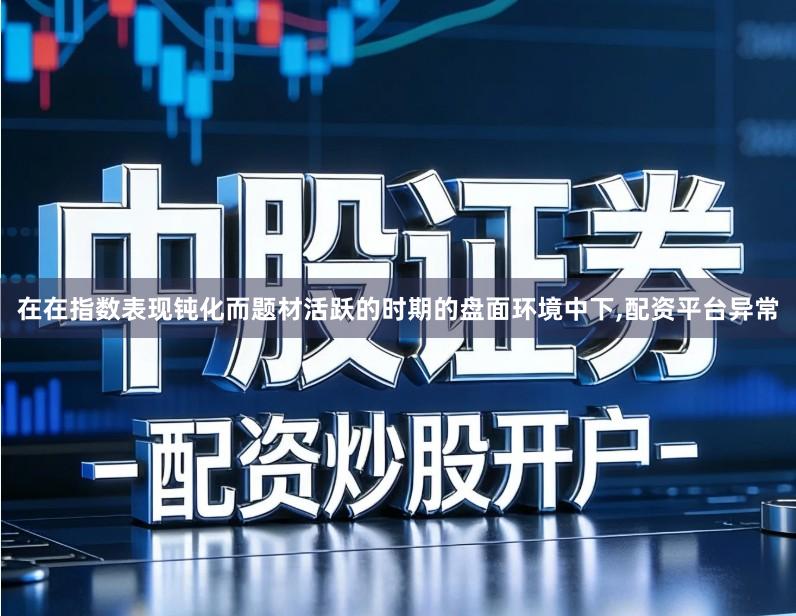 在在指数表现钝化而题材活跃的时期的盘面环境中下,配资平台异常