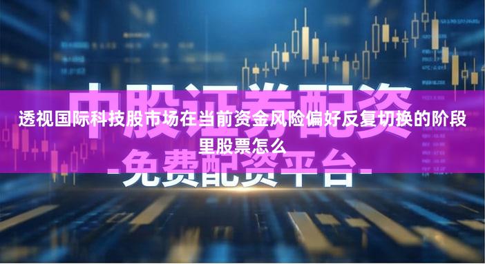 透视国际科技股市场在当前资金风险偏好反复切换的阶段里股票怎么