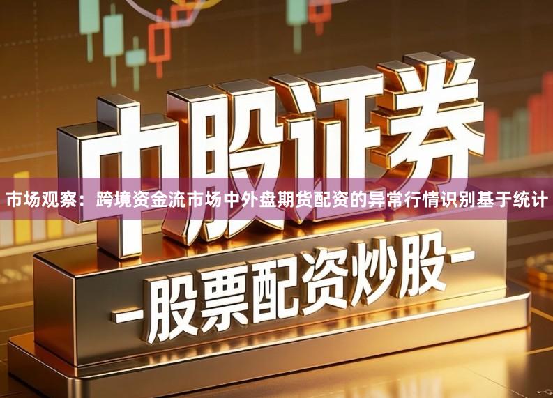 市场观察：跨境资金流市场中外盘期货配资的异常行情识别基于统计