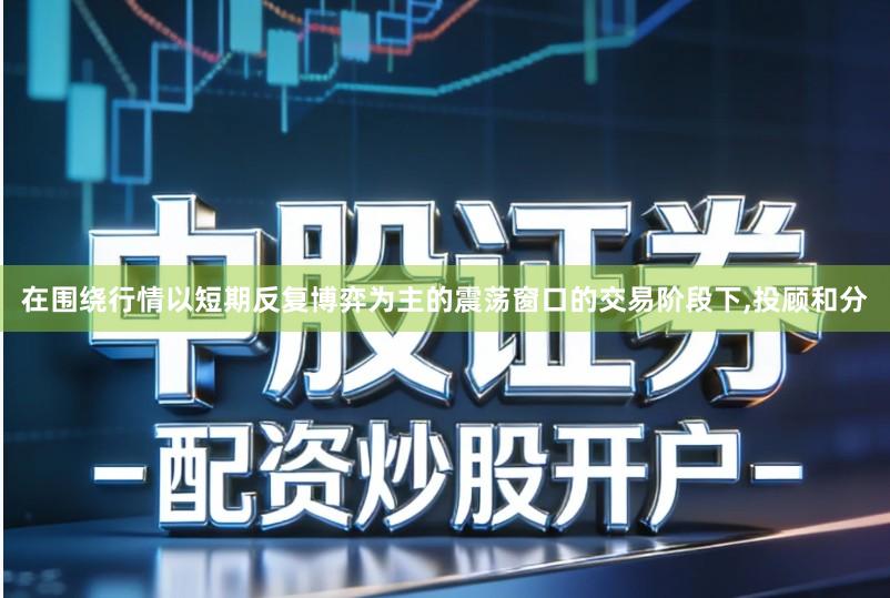 在围绕行情以短期反复博弈为主的震荡窗口的交易阶段下,投顾和分