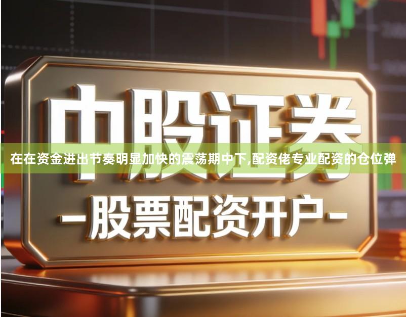 在在资金进出节奏明显加快的震荡期中下,配资佬专业配资的仓位弹