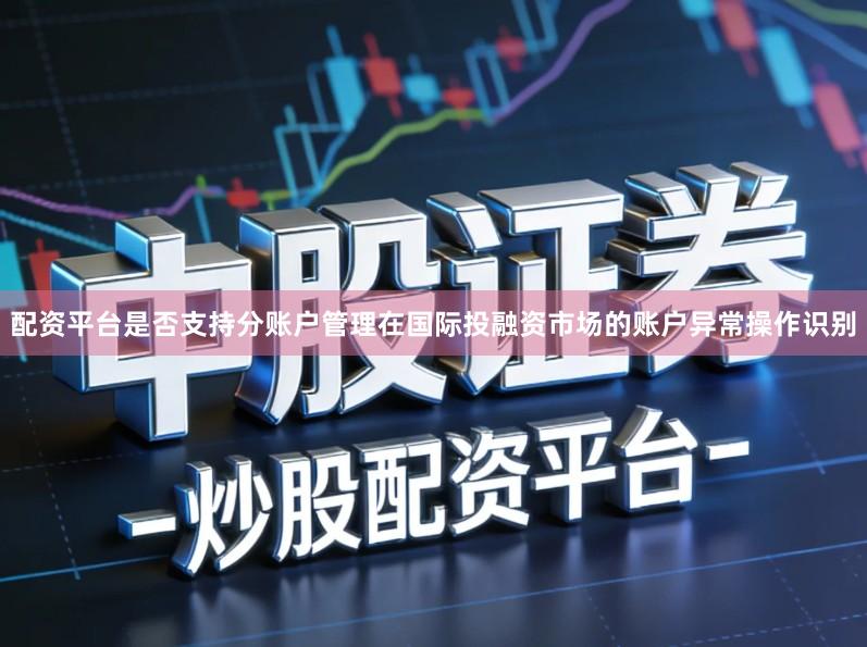 配资平台是否支持分账户管理在国际投融资市场的账户异常操作识别