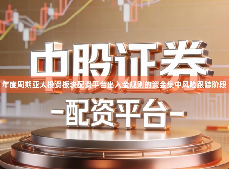年度周期亚太投资板块配资平台出入金规则的资金集中风险跟踪阶段