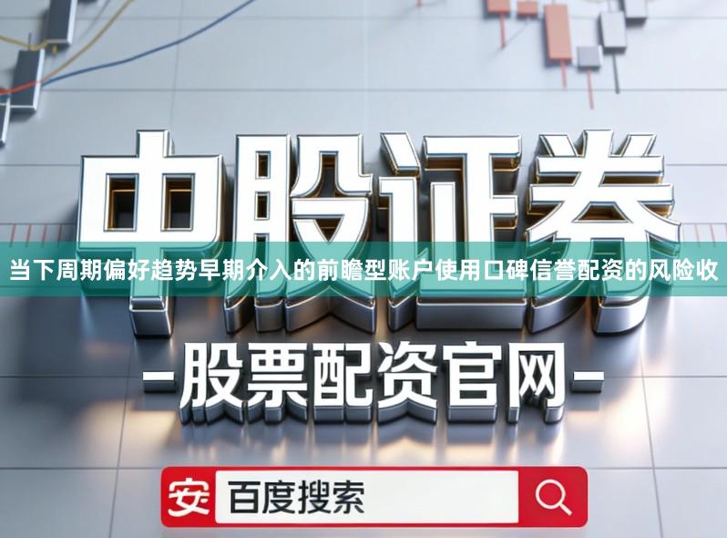 当下周期偏好趋势早期介入的前瞻型账户使用口碑信誉配资的风险收