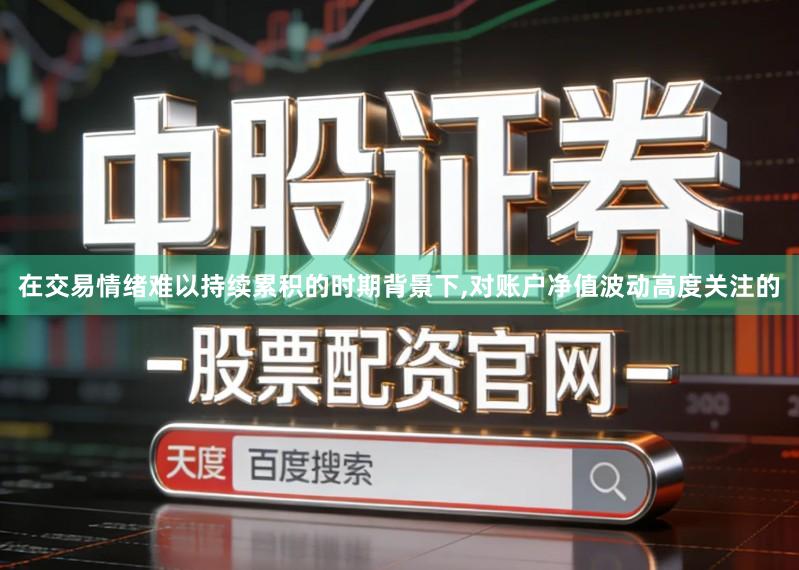 在交易情绪难以持续累积的时期背景下,对账户净值波动高度关注的