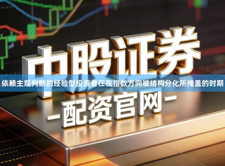 依赖主观判断的经验型投资者在在指数方向被结构分化所掩盖的时期