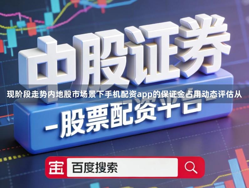 现阶段走势内地股市场景下手机配资app的保证金占用动态评估从