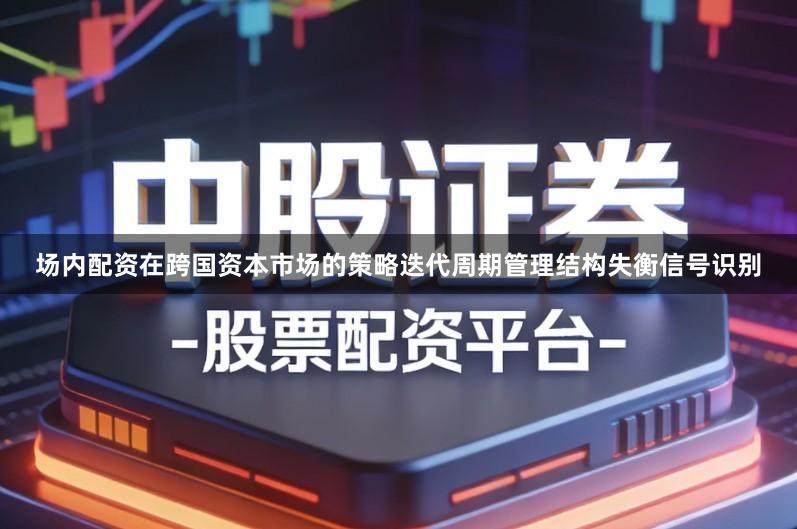 场内配资在跨国资本市场的策略迭代周期管理结构失衡信号识别