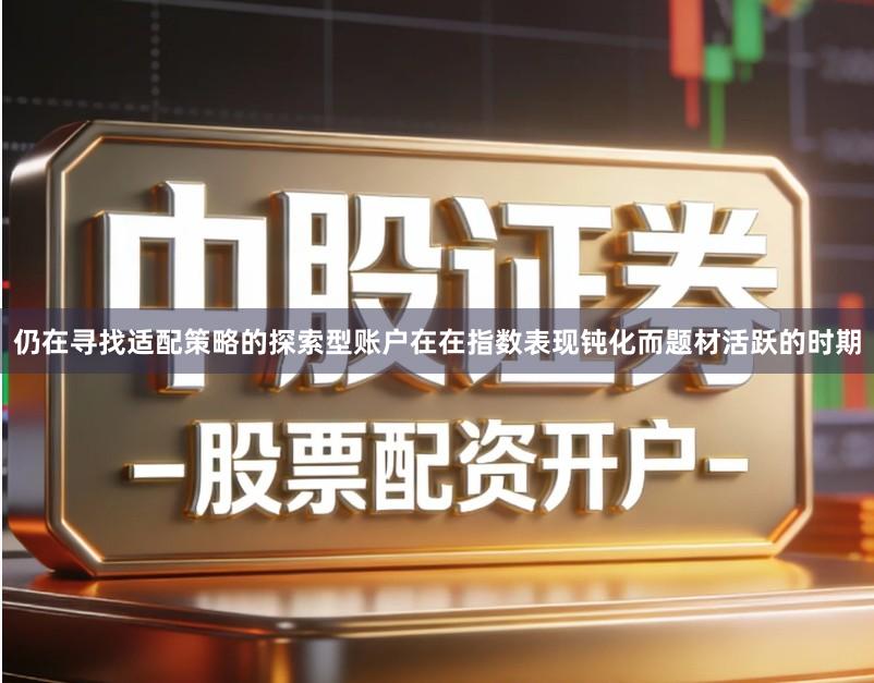 仍在寻找适配策略的探索型账户在在指数表现钝化而题材活跃的时期