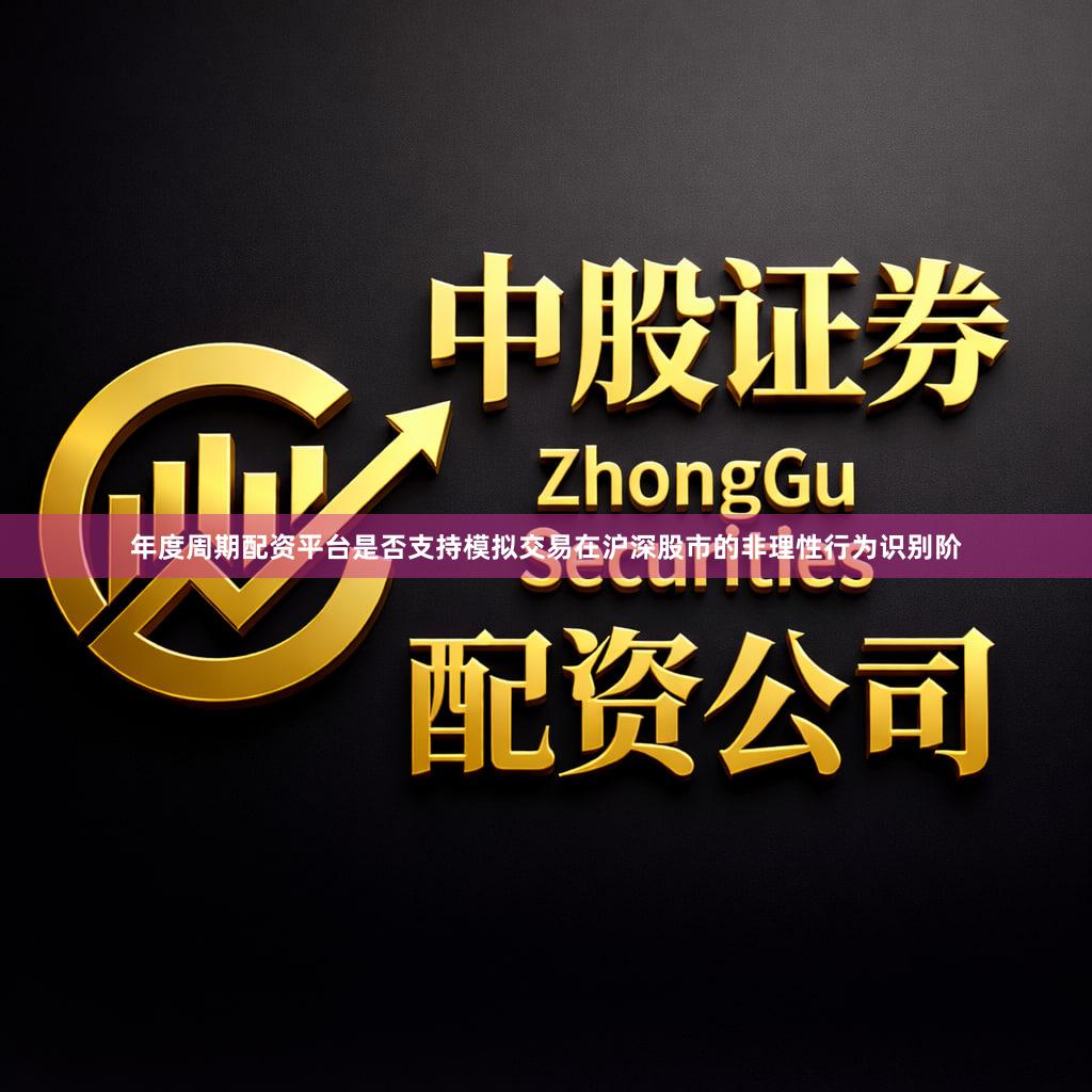 年度周期配资平台是否支持模拟交易在沪深股市的非理性行为识别阶