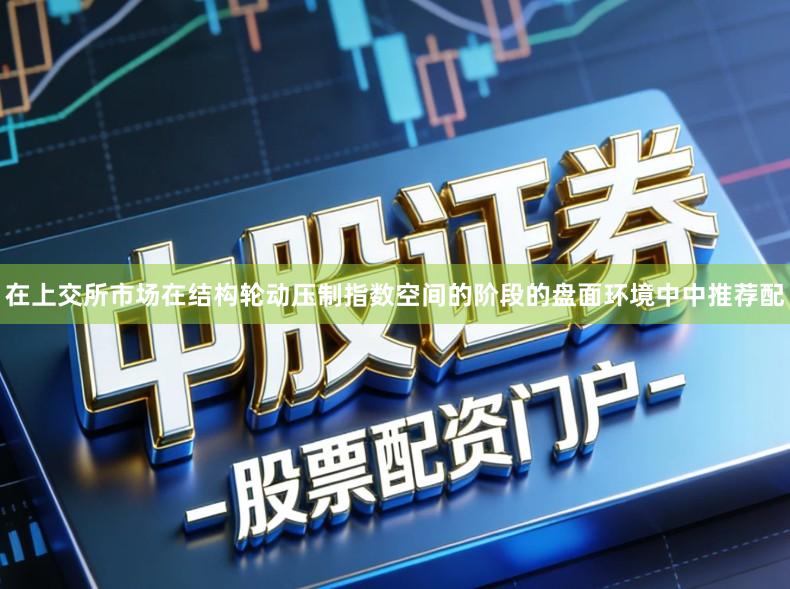 在上交所市场在结构轮动压制指数空间的阶段的盘面环境中中推荐配