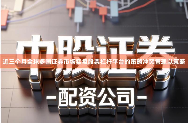 近三个月全球多国证券市场实盘股票杠杆平台的策略冲突管理以策略