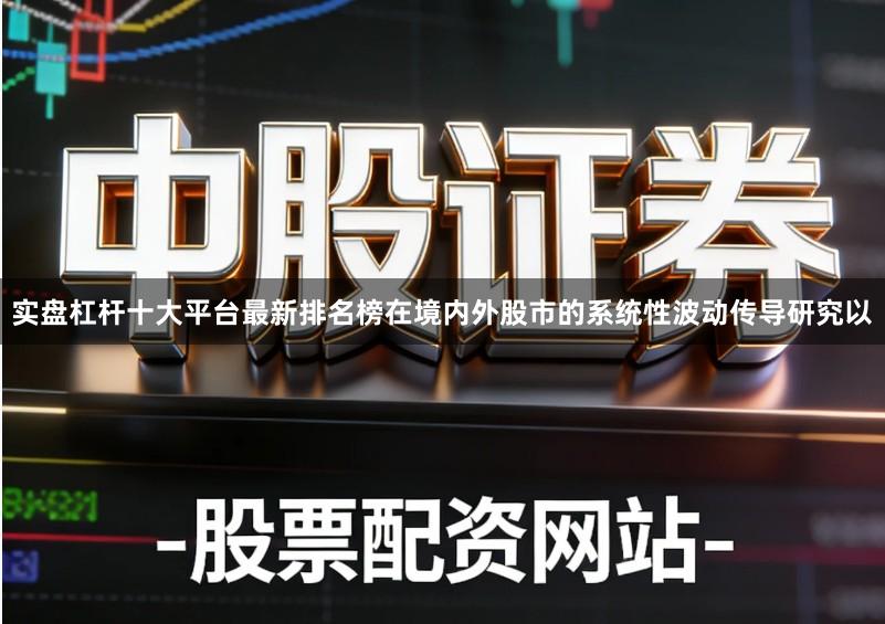 实盘杠杆十大平台最新排名榜在境内外股市的系统性波动传导研究以