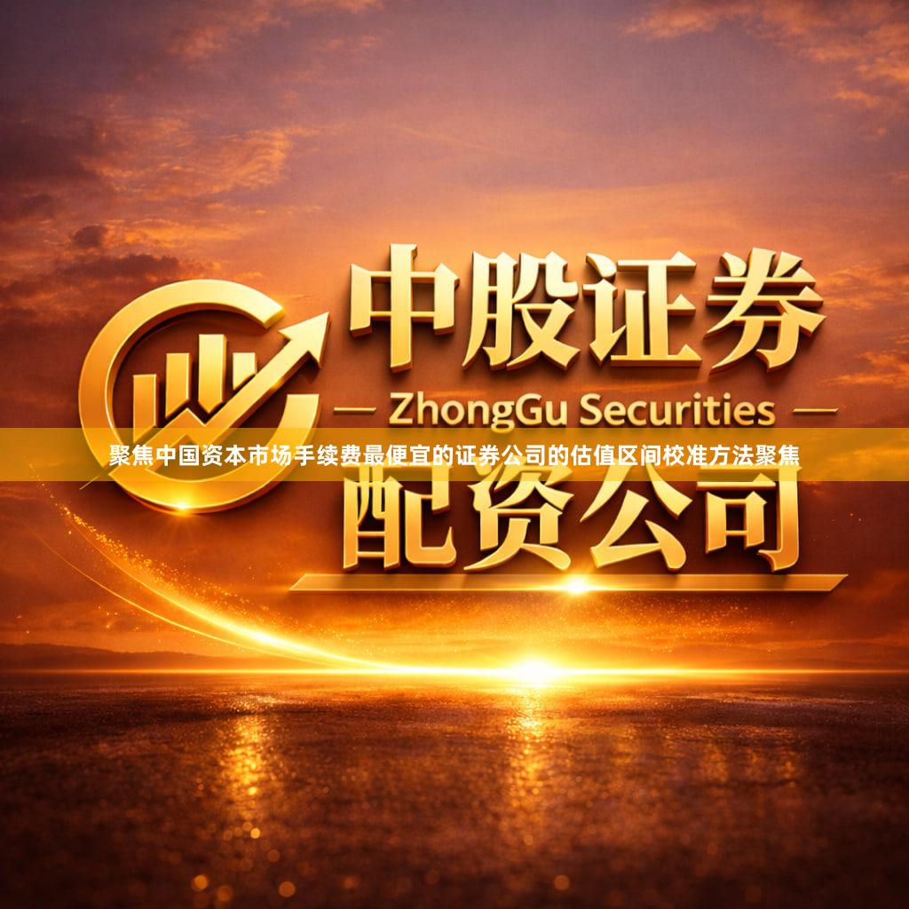 聚焦中国资本市场手续费最便宜的证券公司的估值区间校准方法聚焦