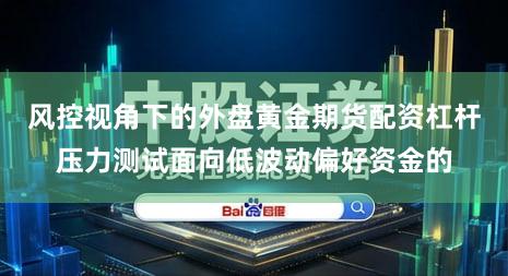 风控视角下的外盘黄金期货配资杠杆压力测试面向低波动偏好资金的