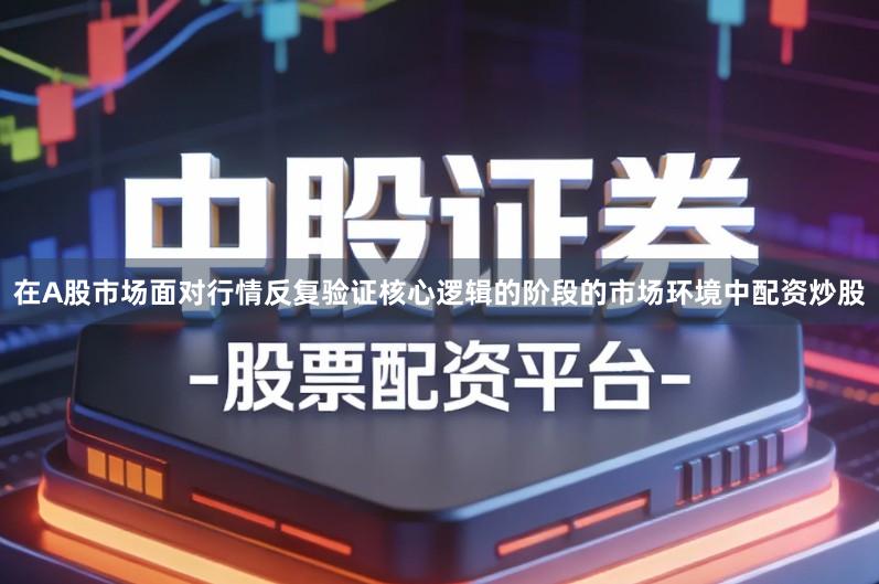 在A股市场面对行情反复验证核心逻辑的阶段的市场环境中配资炒股