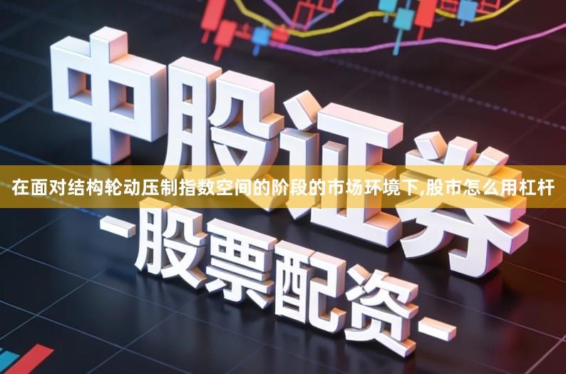 在面对结构轮动压制指数空间的阶段的市场环境下,股市怎么用杠杆