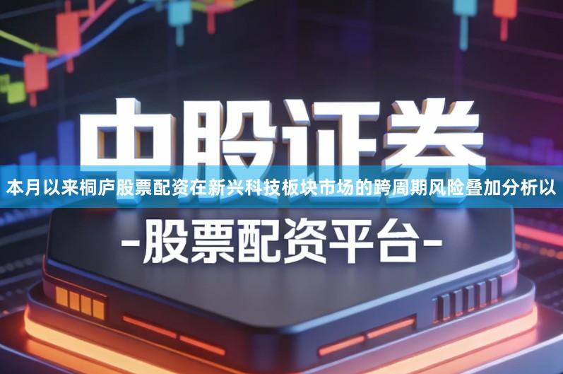本月以来桐庐股票配资在新兴科技板块市场的跨周期风险叠加分析以