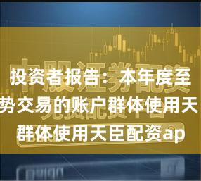 投资者报告：本年度至今偏好趋势交易的账户群体使用天臣配资ap