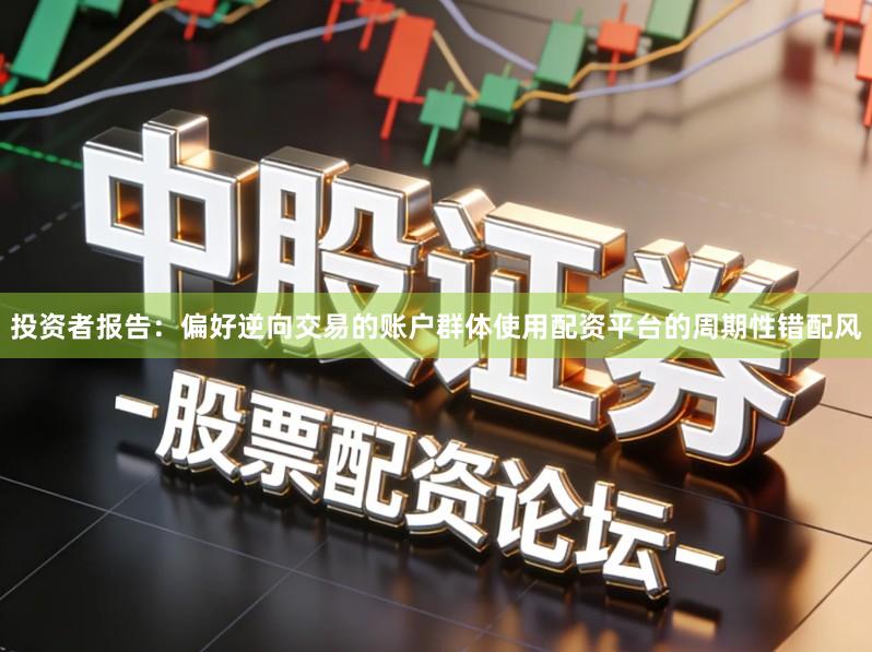 投资者报告：偏好逆向交易的账户群体使用配资平台的周期性错配风