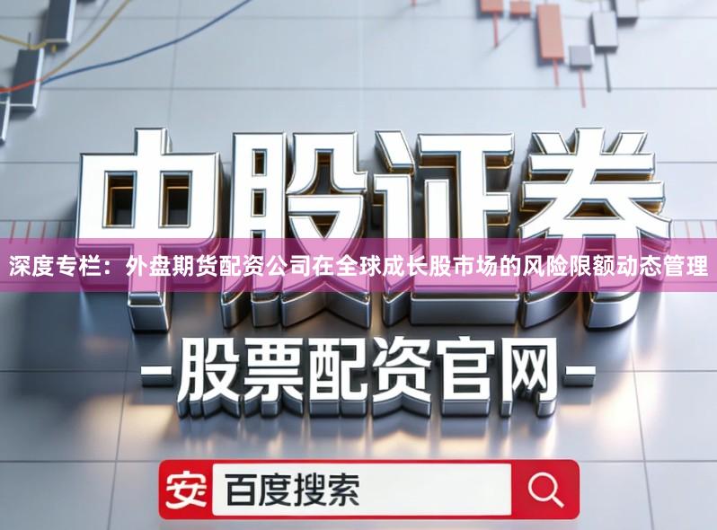 深度专栏：外盘期货配资公司在全球成长股市场的风险限额动态管理