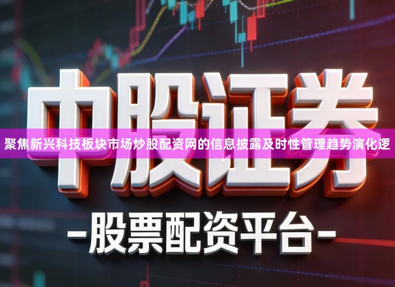 聚焦新兴科技板块市场炒股配资网的信息披露及时性管理趋势演化逻